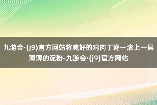 九游会·(j9)官方网站将腌好的鸡肉丁逐一滚上一层薄薄的淀粉-九游会·(j9)官方网站