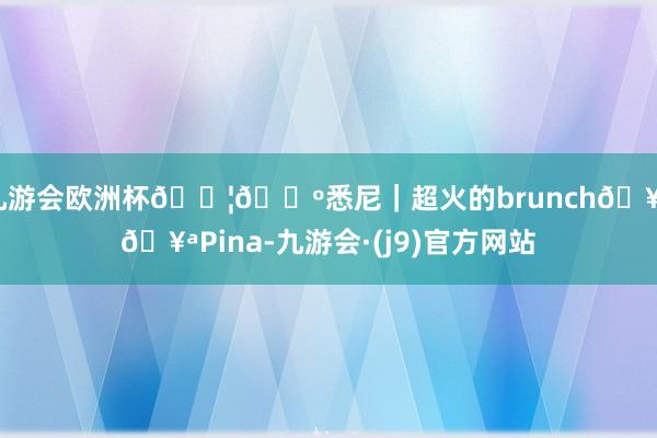 九游会欧洲杯🇦🇺悉尼｜超火的brunch🥐🥪Pina-九游会·(j9)官方网站
