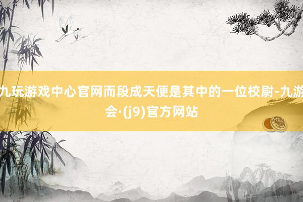 九玩游戏中心官网而段成天便是其中的一位校尉-九游会·(j9)官方网站