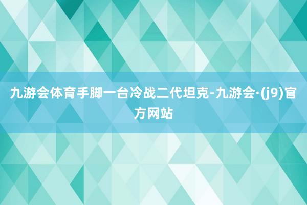 九游会体育手脚一台冷战二代坦克-九游会·(j9)官方网站