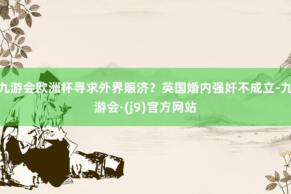 九游会欧洲杯寻求外界赈济？英国婚内强奸不成立-九游会·(j9)官方网站