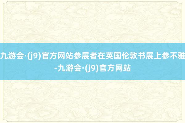 九游会·(j9)官方网站参展者在英国伦敦书展上参不雅-九游会·(j9)官方网站