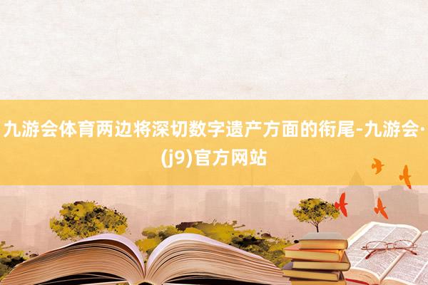 九游会体育两边将深切数字遗产方面的衔尾-九游会·(j9)官方网站