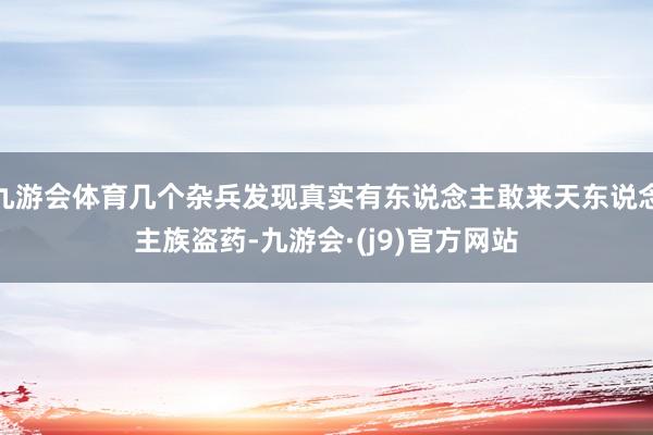 九游会体育几个杂兵发现真实有东说念主敢来天东说念主族盗药-九游会·(j9)官方网站