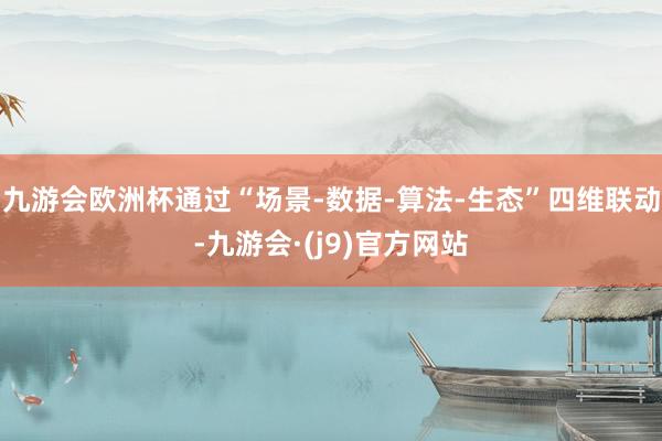九游会欧洲杯通过“场景-数据-算法-生态”四维联动-九游会·(j9)官方网站