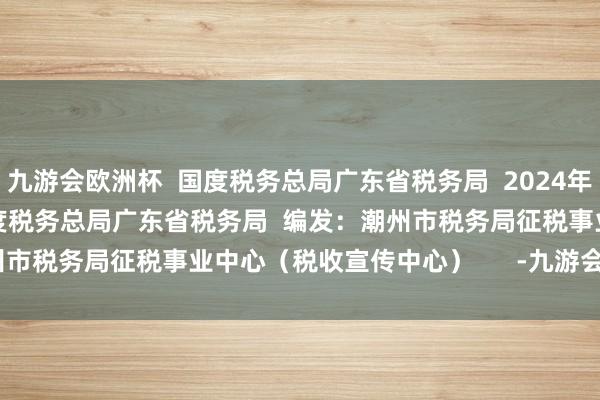 九游会欧洲杯  国度税务总局广东省税务局  2024年12月24日       起原：国度税务总局广东省税务局  编发：潮州市税务局征税事业中心（税收宣传中心）      -九游会·(j9)官方网站
