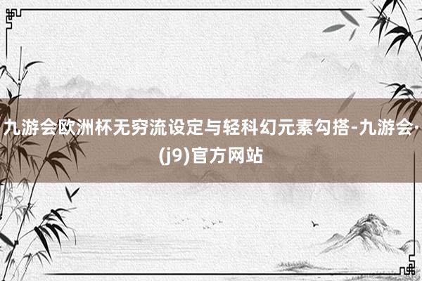 九游会欧洲杯无穷流设定与轻科幻元素勾搭-九游会·(j9)官方网站