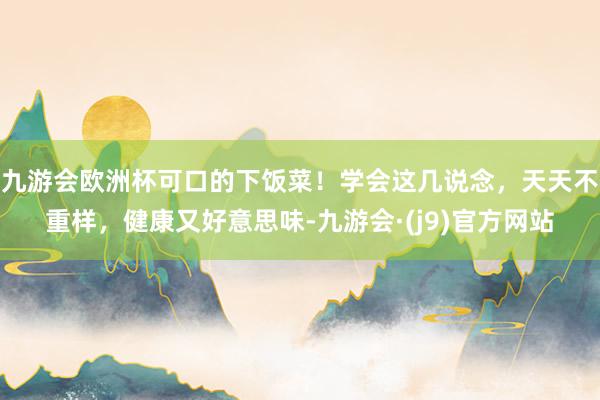 九游会欧洲杯可口的下饭菜！学会这几说念，天天不重样，健康又好意思味-九游会·(j9)官方网站