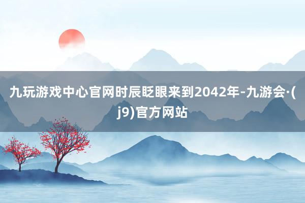 九玩游戏中心官网时辰眨眼来到2042年-九游会·(j9)官方网站