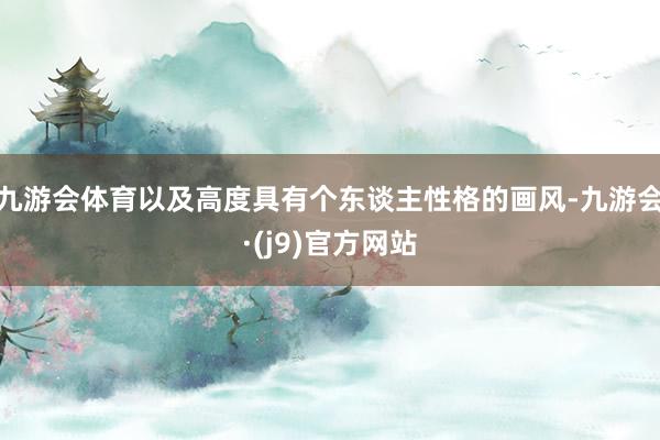 九游会体育以及高度具有个东谈主性格的画风-九游会·(j9)官方网站