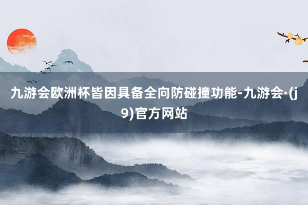 九游会欧洲杯皆因具备全向防碰撞功能-九游会·(j9)官方网站