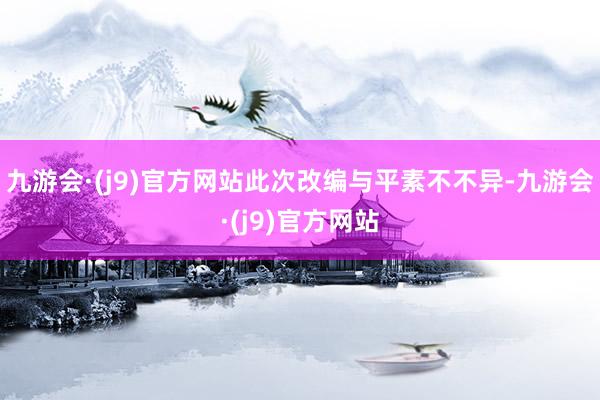 九游会·(j9)官方网站此次改编与平素不不异-九游会·(j9)官方网站