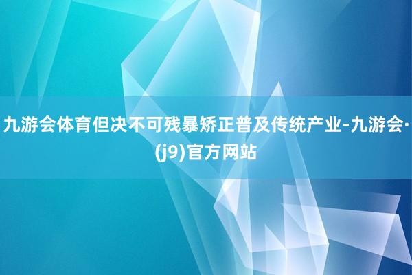 九游会体育但决不可残暴矫正普及传统产业-九游会·(j9)官方网站