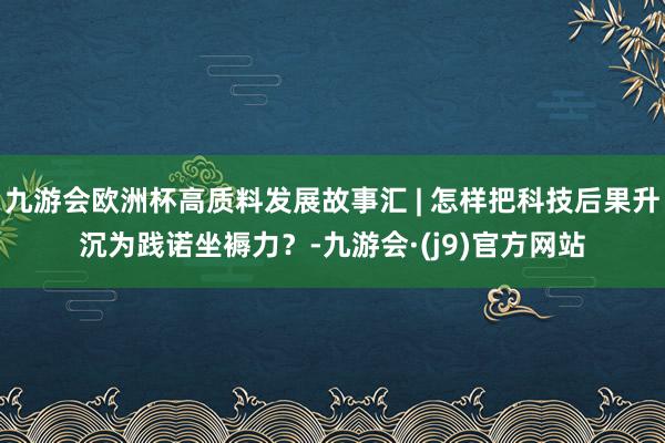 九游会欧洲杯高质料发展故事汇 | 怎样把科技后果升沉为践诺坐褥力？-九游会·(j9)官方网站