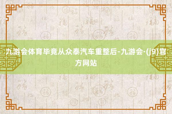 九游会体育毕竟从众泰汽车重整后-九游会·(j9)官方网站