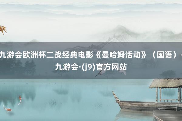 九游会欧洲杯二战经典电影《曼哈姆活动》（国语）-九游会·(j9)官方网站