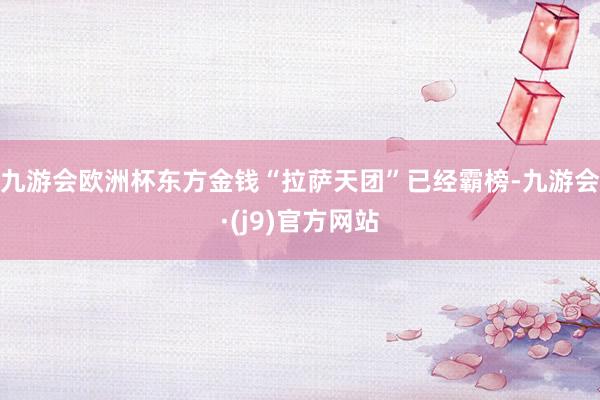 九游会欧洲杯东方金钱“拉萨天团”已经霸榜-九游会·(j9)官方网站