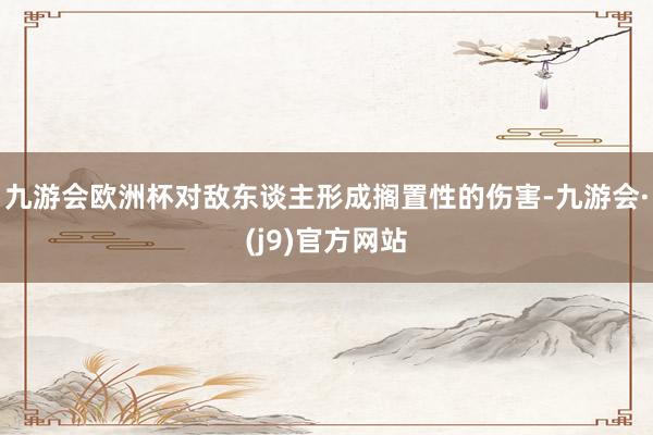 九游会欧洲杯对敌东谈主形成搁置性的伤害-九游会·(j9)官方网站