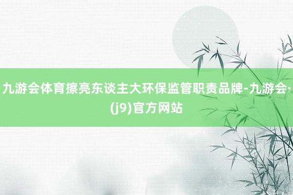 九游会体育擦亮东谈主大环保监管职责品牌-九游会·(j9)官方网站