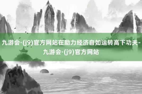九游会·(j9)官方网站在助力经济自如运转高下功夫-九游会·(j9)官方网站