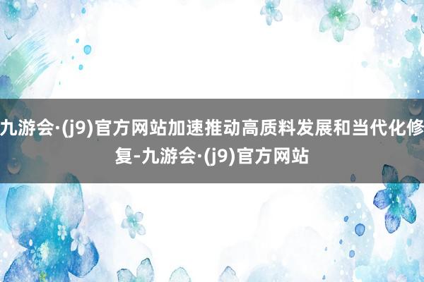 九游会·(j9)官方网站加速推动高质料发展和当代化修复-九游会·(j9)官方网站