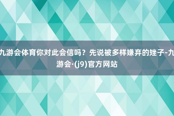 九游会体育你对此会信吗？先说被多样嫌弃的矬子-九游会·(j9)官方网站