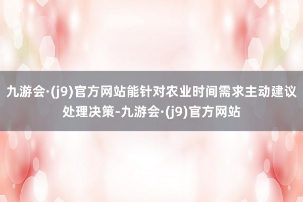九游会·(j9)官方网站能针对农业时间需求主动建议处理决策-九游会·(j9)官方网站