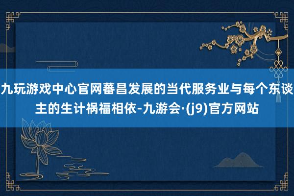 九玩游戏中心官网蕃昌发展的当代服务业与每个东谈主的生计祸福相依-九游会·(j9)官方网站