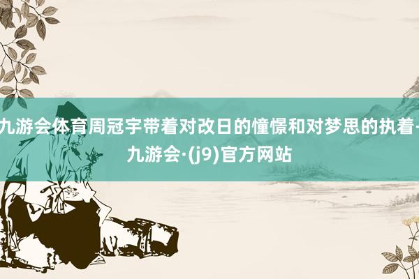 九游会体育周冠宇带着对改日的憧憬和对梦思的执着-九游会·(j9)官方网站