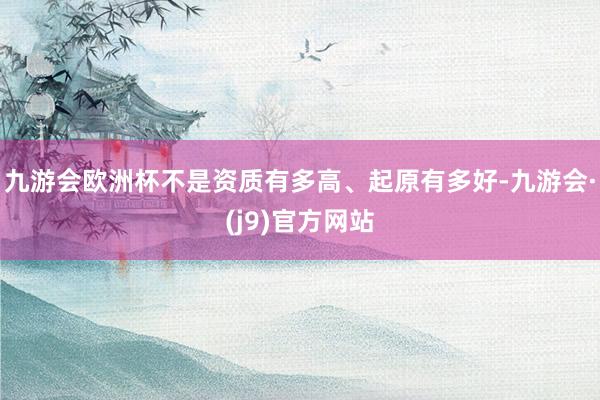 九游会欧洲杯不是资质有多高、起原有多好-九游会·(j9)官方网站