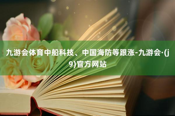 九游会体育中船科技、中国海防等跟涨-九游会·(j9)官方网站