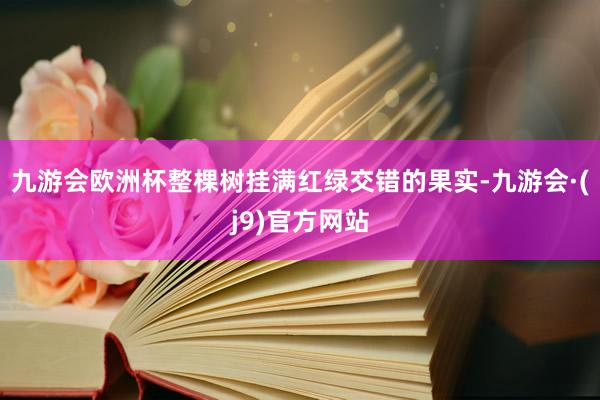 九游会欧洲杯整棵树挂满红绿交错的果实-九游会·(j9)官方网站