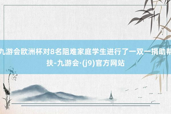 九游会欧洲杯对8名阻难家庭学生进行了一双一捐助帮扶-九游会·(j9)官方网站