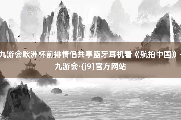 九游会欧洲杯前排情侣共享蓝牙耳机看《航拍中国》-九游会·(j9)官方网站