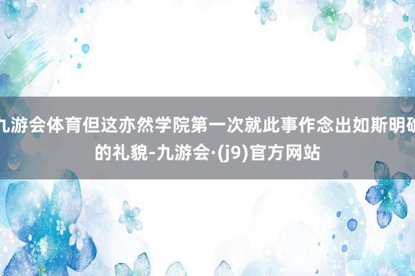 九游会体育但这亦然学院第一次就此事作念出如斯明确的礼貌-九游会·(j9)官方网站