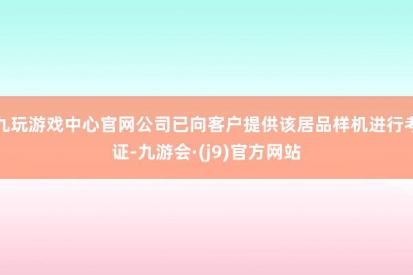九玩游戏中心官网公司已向客户提供该居品样机进行考证-九游会·(j9)官方网站