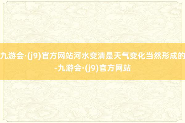九游会·(j9)官方网站河水变清是天气变化当然形成的-九游会·(j9)官方网站