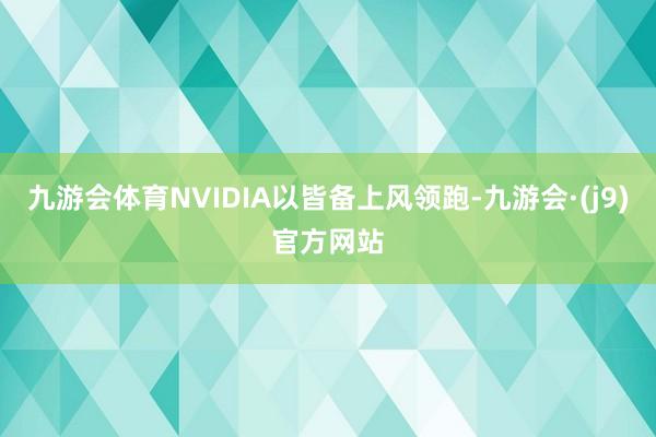 九游会体育NVIDIA以皆备上风领跑-九游会·(j9)官方网站