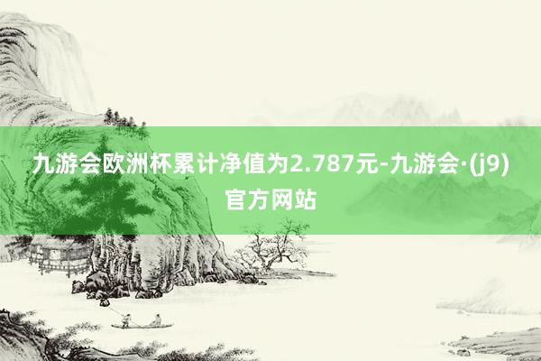 九游会欧洲杯累计净值为2.787元-九游会·(j9)官方网站