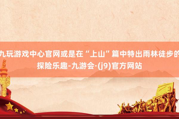 九玩游戏中心官网或是在“上山”篇中特出雨林徒步的探险乐趣-九游会·(j9)官方网站