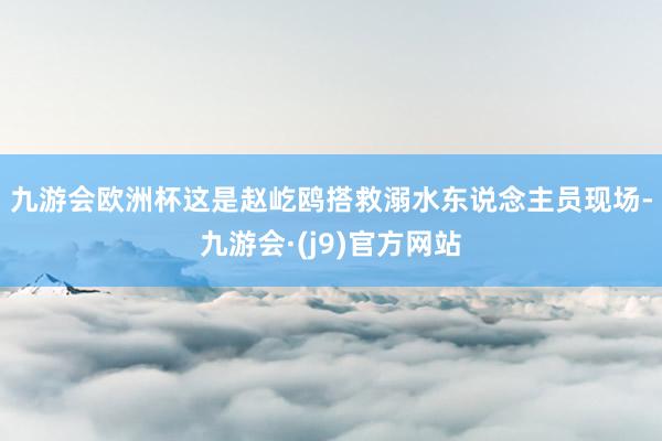九游会欧洲杯　　这是赵屹鸥搭救溺水东说念主员现场-九游会·(j9)官方网站