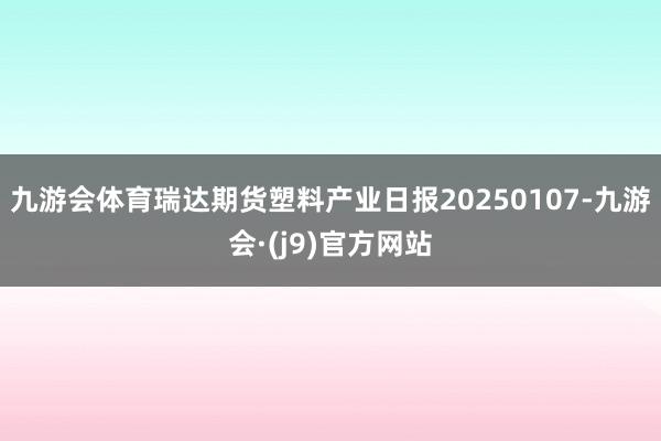 九游会体育瑞达期货塑料产业日报20250107-九游会·(j9)官方网站