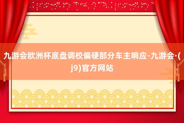 九游会欧洲杯底盘调校偏硬部分车主响应-九游会·(j9)官方网站