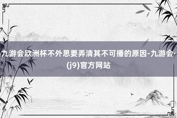 九游会欧洲杯不外思要弄清其不可播的原因-九游会·(j9)官方网站