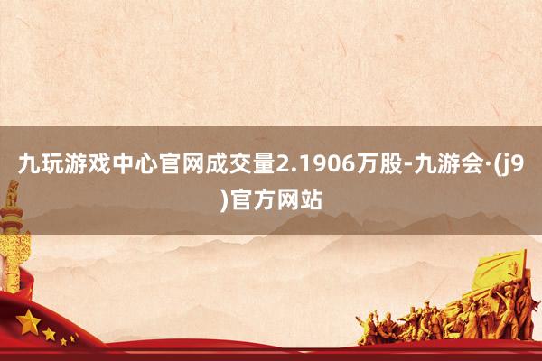 九玩游戏中心官网成交量2.1906万股-九游会·(j9)官方网站