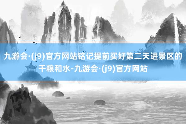 九游会·(j9)官方网站铭记提前买好第二天进景区的干粮和水-九游会·(j9)官方网站