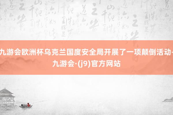 九游会欧洲杯乌克兰国度安全局开展了一项颠倒活动-九游会·(j9)官方网站