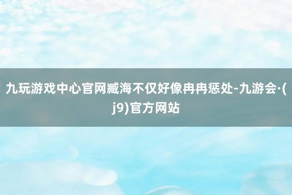 九玩游戏中心官网臧海不仅好像冉冉惩处-九游会·(j9)官方网站