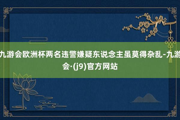 九游会欧洲杯两名违警嫌疑东说念主虽莫得杂乱-九游会·(j9)官方网站