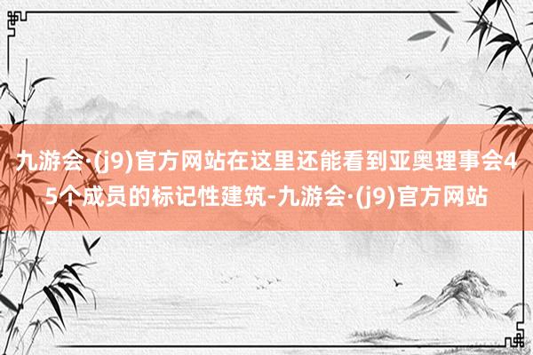 九游会·(j9)官方网站在这里还能看到亚奥理事会45个成员的标记性建筑-九游会·(j9)官方网站